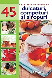 Cele mai delicioase 45 de rețete. Dulcețuri, compoturi și siropuri