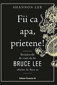 Fii ca apa, prietene! Invataturile de viata ale lui Bruce Lee oferite de fiica sa