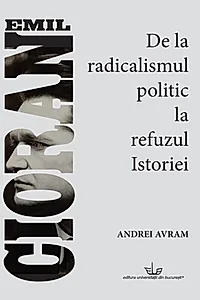 Emil Cioran. De la radicalismul politic la refuzul istoriei