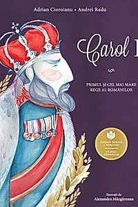 Carol I. Primul si cel mai mare rege al romanilor