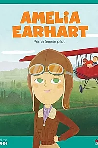 Amelia Earhart. Prima femeie pilot. Seria Micii mei Eroi (Vol. 7)