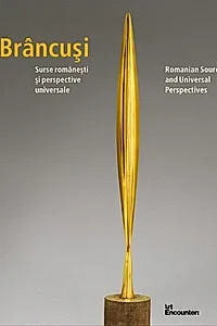 Brâncuși: Surse românești și perspective universale / Romanian Sources and Universal Perspectives