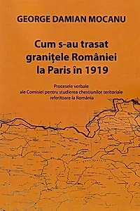 Cum s-au trasat granițele României la Paris în 1919