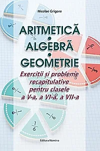 Aritmetică. Algebră. Geometrie. Exerciții și probleme recapitulative pentru clasele a V-a, a VI-a, a VII-a