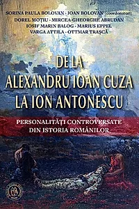 De la Alexandru Ioan Cuza la Ion Antonescu. Personalități controversate din istoria românilor