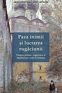 Paza inimii și lucrarea rugăciunii. Despre patimi, rugăciune și împlinirea vieții în Hristos