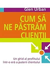 Cum să ne păstrăm clienţii. Un ghid al profitului într-o eră a puterii clientului