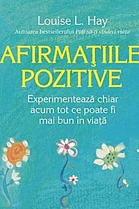 Afirmațiile pozitive. Experimentează chiar acum tot ce poate fi mai bun în viață