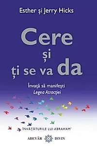 Cere şi ţi se va da. Învaţă să manifeşti Legea Atracţiei