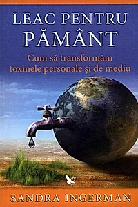 Leac pentru Pământ. Cum să transformăm toxinele personale şi de mediu