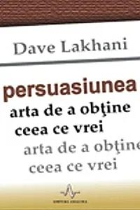 Persuasiunea. Arta de a obţine ceea ce vrei