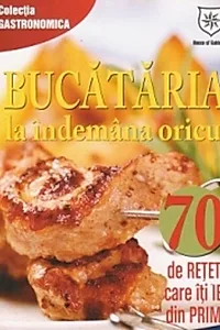 Bucătăria la îndemana oricui. 70 de reţete care îţi ies din prima