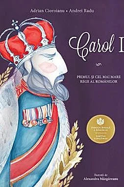Carol I. Primul si cel mai mare rege al romanilor