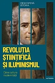 Descopera istoria. Revolutia stiintifica si Iluminismul. Catre cultura modernitatii