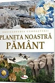 Enciclopedia cunoasterii. Planeta noastra Pamant