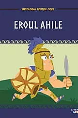 Mitologia pentru copii. Eroul Ahile