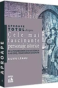 Aproape totul despre... Cele mai fascinante personaje istorice