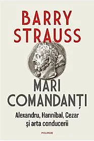 Mari comandanti. Alexandru, Hannibal, Cezar si arta conducerii
