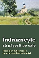 Indrazneste sa pasesti pe cale. Indrumar duhovnicesc pentru crestinul de astazi