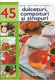 Cele mai delicioase 45 dulceturi, compoturi si siropuri
