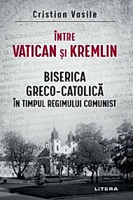 Intre Vatican si Kremlin. Biserica Greco-Catolica