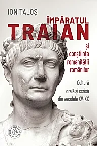 Imparatul Traian si constiinta romanitatii romanilor. Cultura orala si scrisa din secolele XV-XX