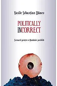 Politically incorrect. Scenarii pentru o Romanie posibila