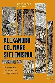 Descopera istoria. Alexandru cel Mare si elenismul. Mostenirea cuceritorului macedonean