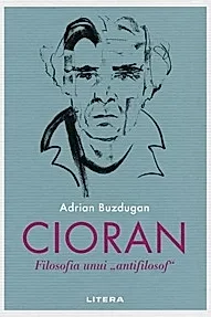 Cioran. Filosofia unui „antifilosof”