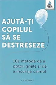 Ajuta-ti copilul sa se destreseze : 101 metode de a potoli grijile si de a incuraja calmul