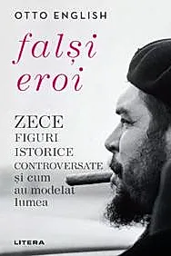 Falsi Eroi. Zece figure istorice controversate si cum au modelat lumea