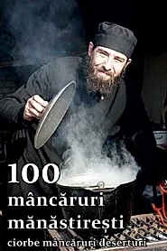 100 mancaruri manastiresti: Ciorbe, mancaruri, deserturi