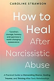 How to Heal After Narcissistic Abuse : A Practical Guide to Dismantling Shame, Healing Trauma, and Thriving After Toxic Relationships