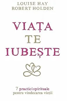 Viata te iubeste: 7 practici spirituale pentru vindecarea vietii