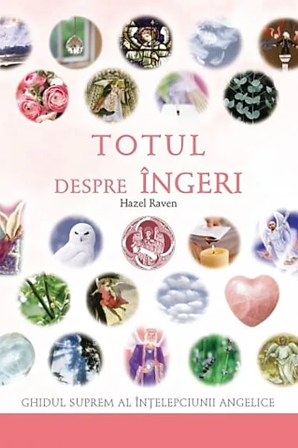 Totul despre îngeri. Ghidul suprem al înţelepciunii angelice
