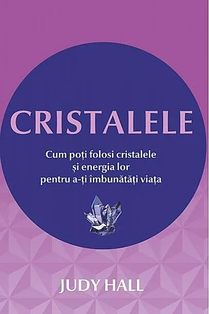 Cristalele. Cum poţi folosi cristalele şi energia lor pentru a-ţi îmbunătăţi viaţa
