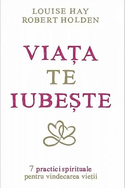 Viaţa te iubeşte. 7 practici spirituale pentru vindecarea vieţii