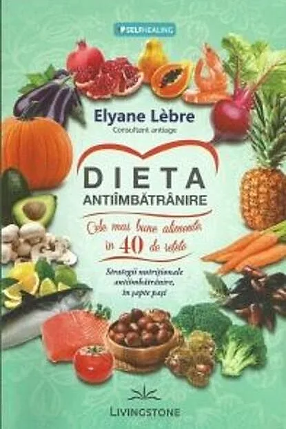 Dieta antiîmbătrânire. Cele mai bune alimente, în 40 de rețete. Strategii nutriționale antiîmbătrânire, în șapte pași