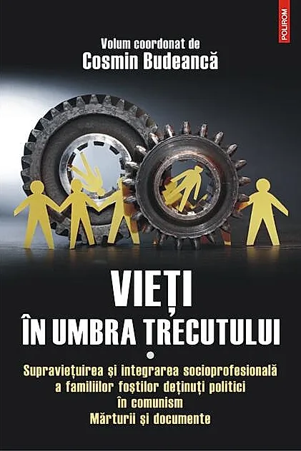 Vieţi în umbra trecutului. Supraviețuirea și integrarea socioprofesională a familiilor foștilor deținuți politici în comunism. Mărturii şi documente. (vol. I)