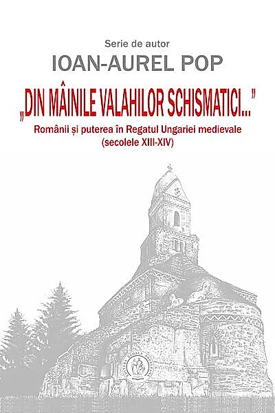 „Din mâinile valahilor schismatici...”. Românii şi puterea în Regatul Ungariei medievale (secolele XIII‑XIV)