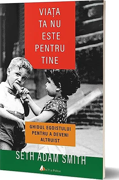 Viaţa ta nu este pentru tine. Ghidul egoistului pentru a deveni altruist