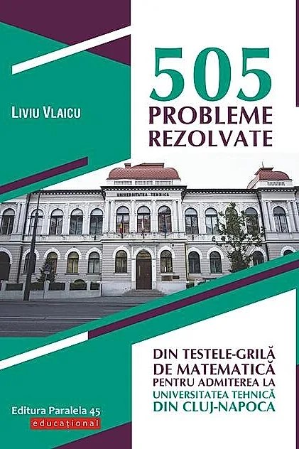 505 probleme rezolvate din testele-grilă de matematică pentru admiterea la Universitatea Tehnică din Cluj-Napoca