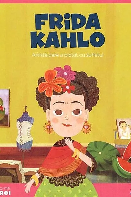 Frida Kahlo. Artista care a pictat cu sufletul. Seria Micii mei Eroi (Vol. 18)