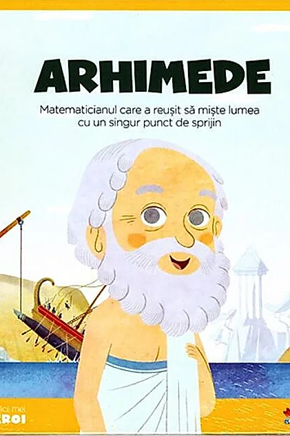 Arhimede. Matematicianul care a reușit să miște lumea cu un singur punct de sprijin. Seria Micii mei Eroi (Vol. 15)
