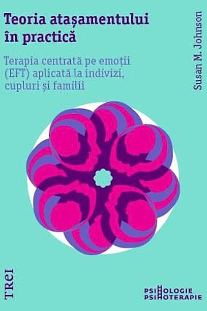 Teoria atașamentului în practică. Terapia centrată pe emoții (EFT) aplicată la indivizi, cupluri și familii
