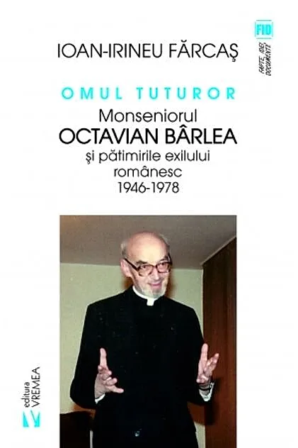Omul tuturor. Monseniorul Octavian Bârlea și pătimirile exilului românesc 1946-1978