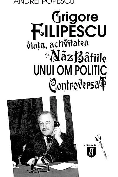 Grigore Filipescu. Viaţa, activitatea și năzbâtiile unui om politic controversat