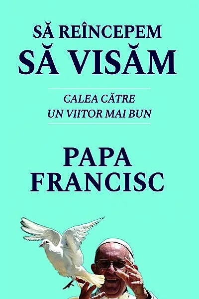 Să reîncepem să visăm. Calea spre un viitor mai bun - Papa Francisc