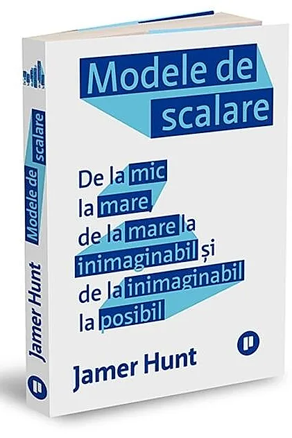 Modele de scalare. De la mic la mare, de la mare la inimaginabil și de la inimaginabil la posibil