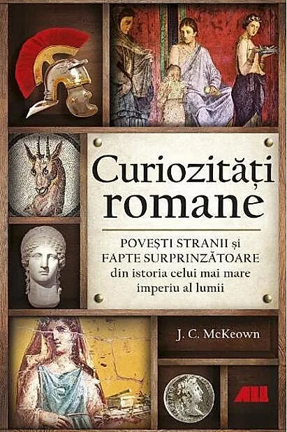 Curiozități romane - Povești stranii și fapte surprinzătoare din istoria celui mai mare imperiu al lumii